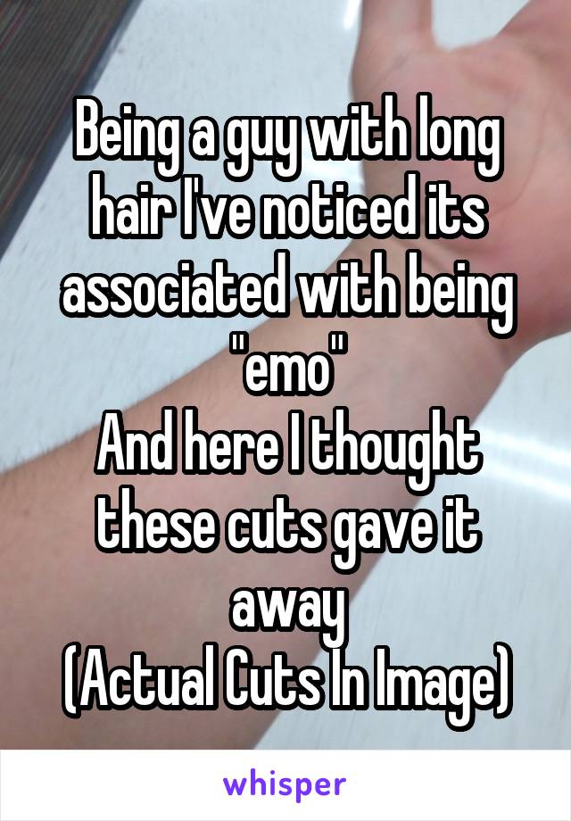 Being a guy with long hair I've noticed its associated with being "emo"
And here I thought these cuts gave it away
(Actual Cuts In Image)