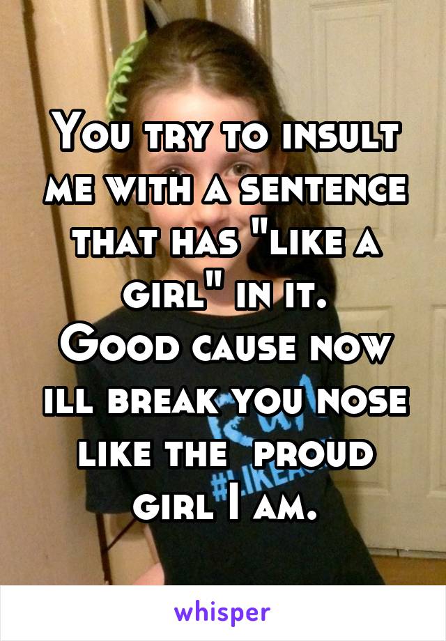 You try to insult me with a sentence that has "like a girl" in it.
Good cause now ill break you nose like the  proud girl I am.