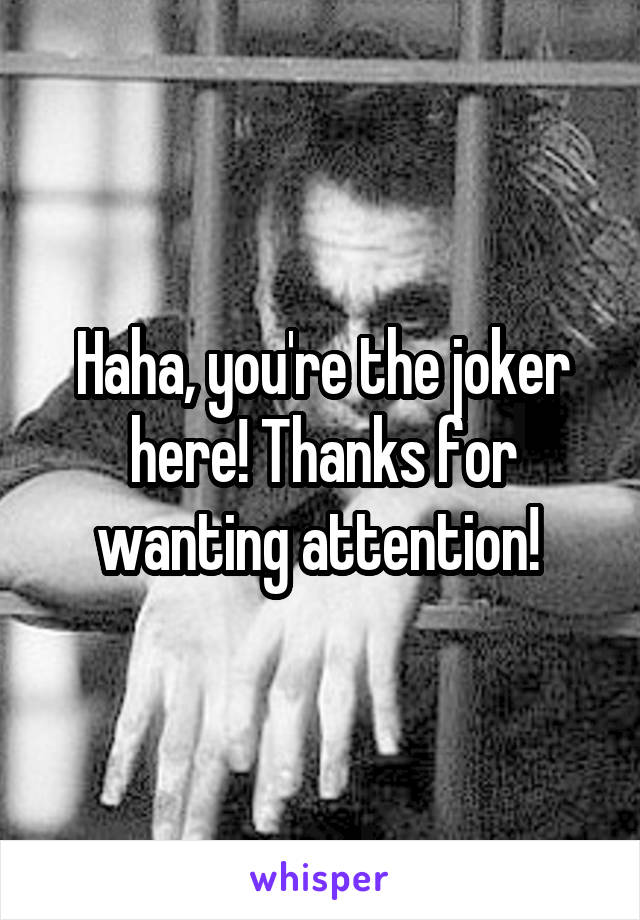 Haha, you're the joker here! Thanks for wanting attention! 