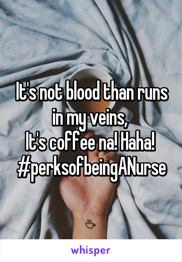 It's not blood than runs in my veins, 
It's coffee na! Haha! 
#perksofbeingANurse