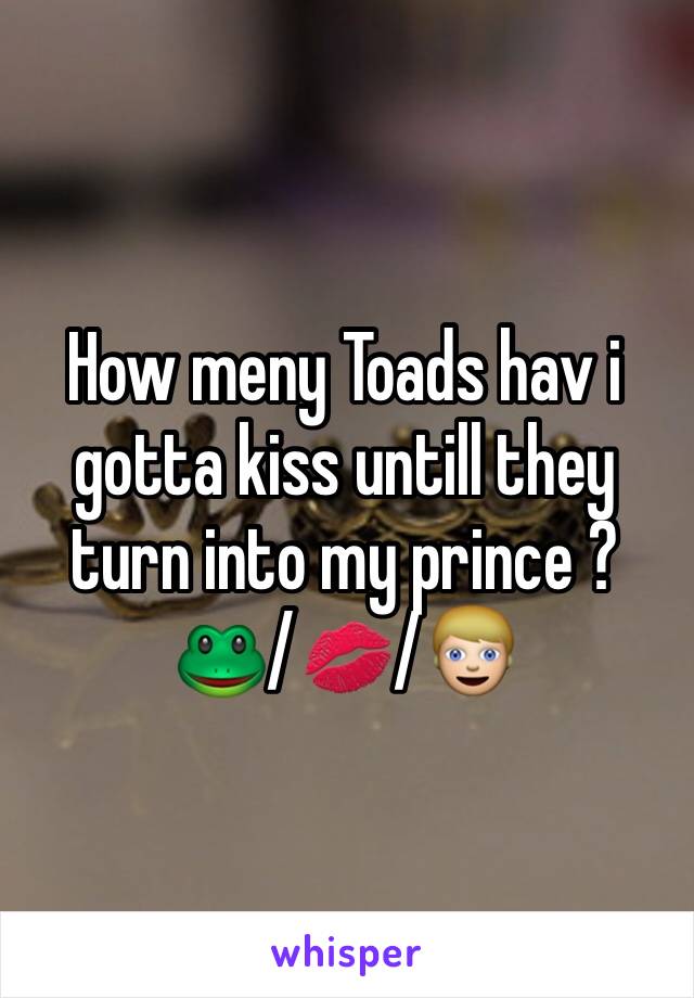 How meny Toads hav i gotta kiss untill they turn into my prince ?🐸/💋/👱