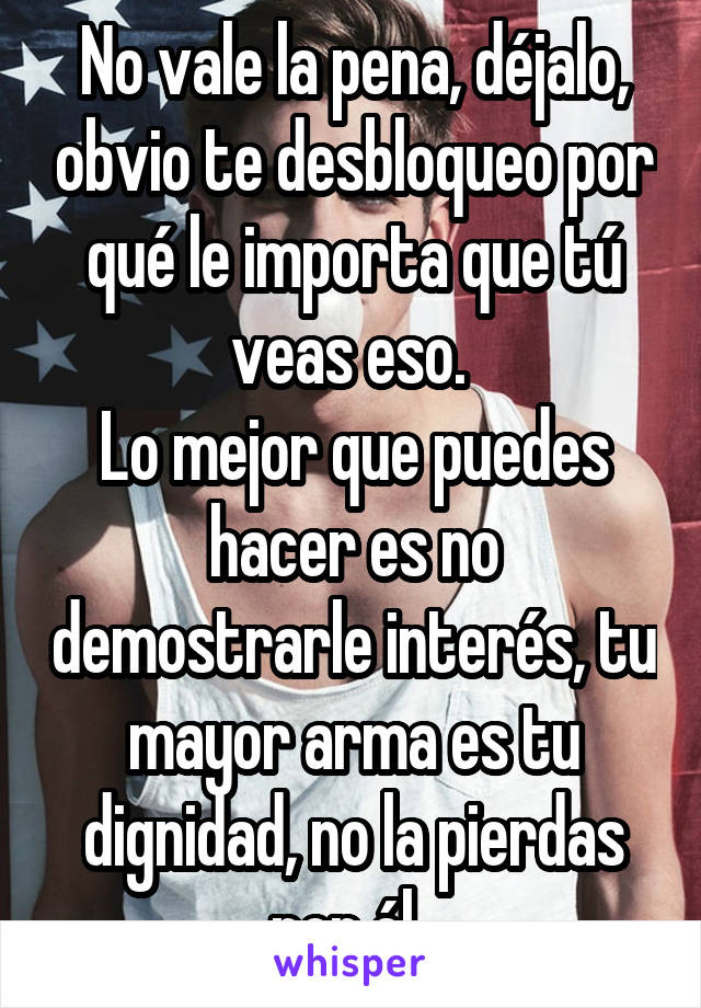 No vale la pena, déjalo, obvio te desbloqueo por qué le importa que tú veas eso. 
Lo mejor que puedes hacer es no demostrarle interés, tu mayor arma es tu dignidad, no la pierdas por él. 