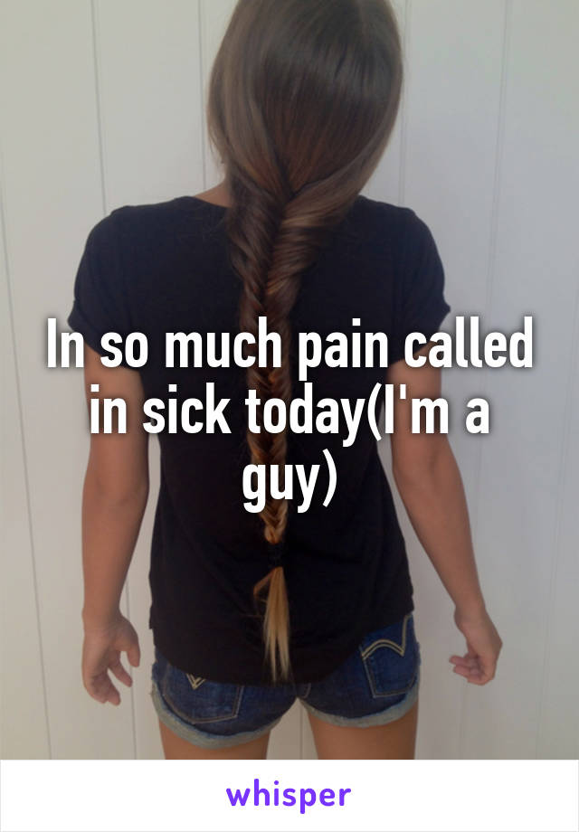 In so much pain called in sick today(I'm a guy)