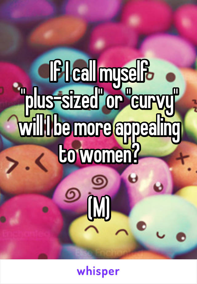 If I call myself "plus-sized" or "curvy" will I be more appealing to women?

(M)