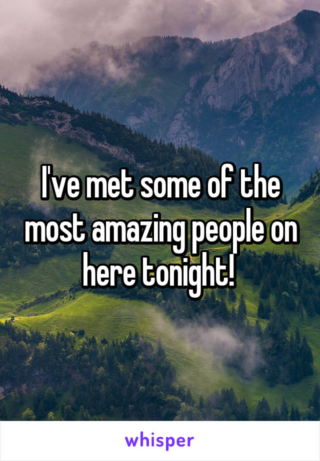 I've met some of the most amazing people on here tonight! 