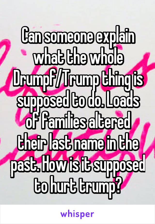 Can someone explain what the whole Drumpf/Trump thing is supposed to do. Loads of families altered their last name in the past. How is it supposed to hurt trump?