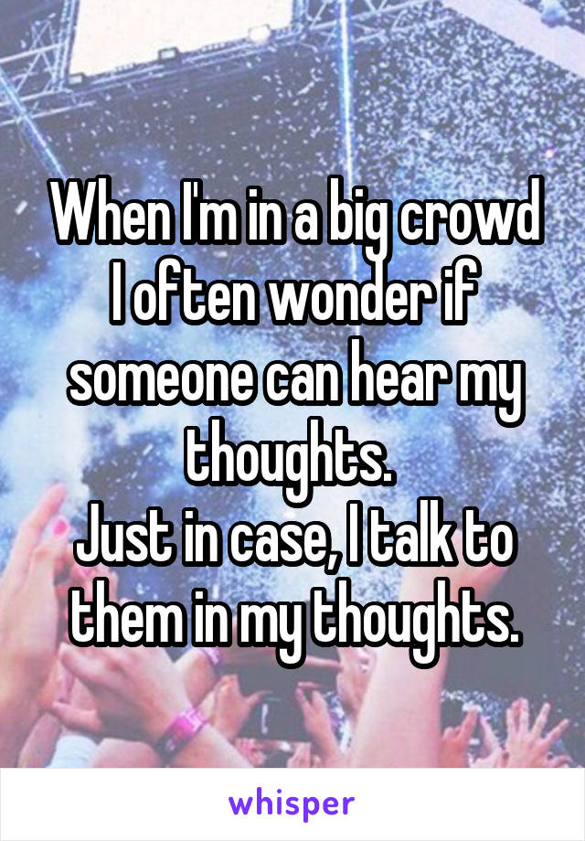 When I'm in a big crowd I often wonder if someone can hear my thoughts. 
Just in case, I talk to them in my thoughts.