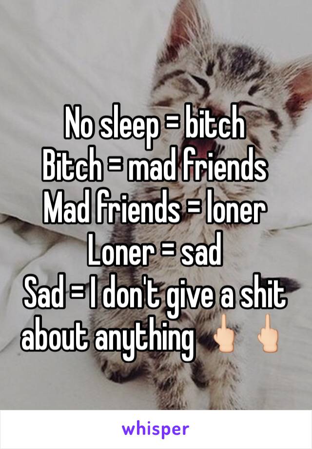 No sleep = bitch
Bitch = mad friends
Mad friends = loner
Loner = sad
Sad = I don't give a shit about anything 🖕🏻🖕🏻