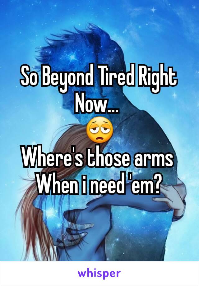 So Beyond Tired Right Now... 
😩
Where's those arms 
When i need 'em?
