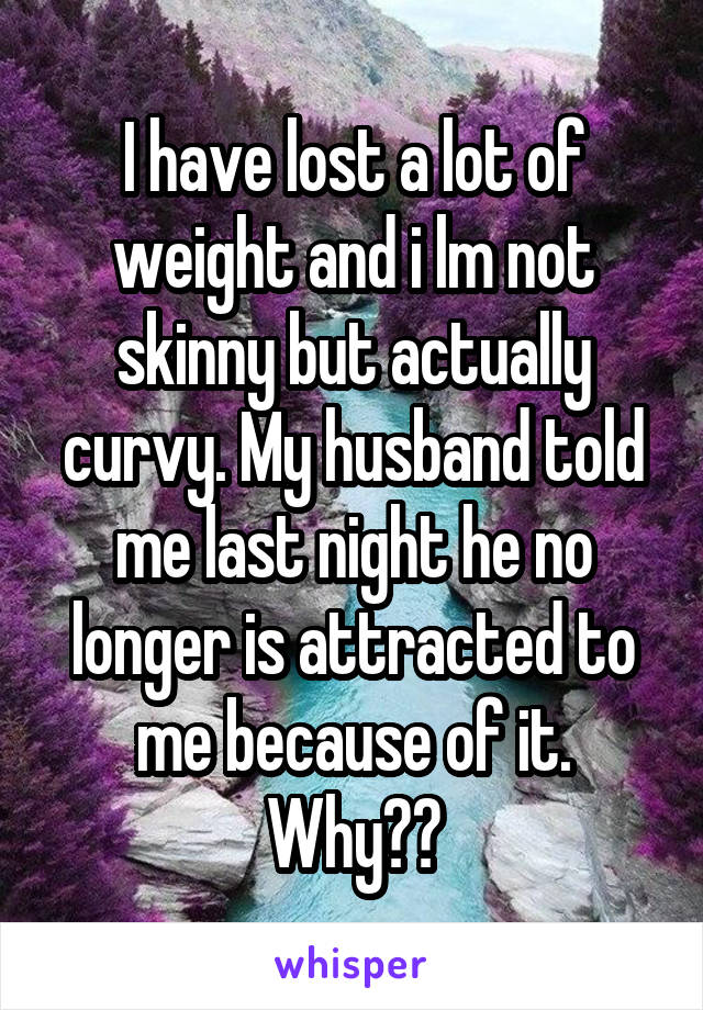 I have lost a lot of weight and i lm not skinny but actually curvy. My husband told me last night he no longer is attracted to me because of it. Why??