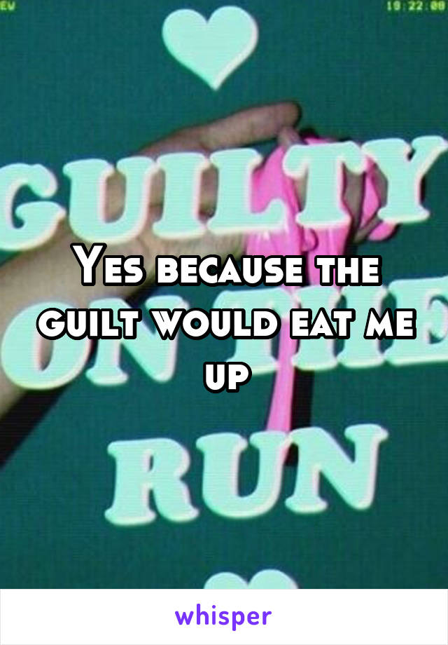 Yes because the guilt would eat me up