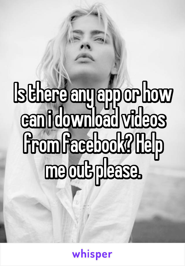 Is there any app or how can i download videos from facebook? Help me out please.