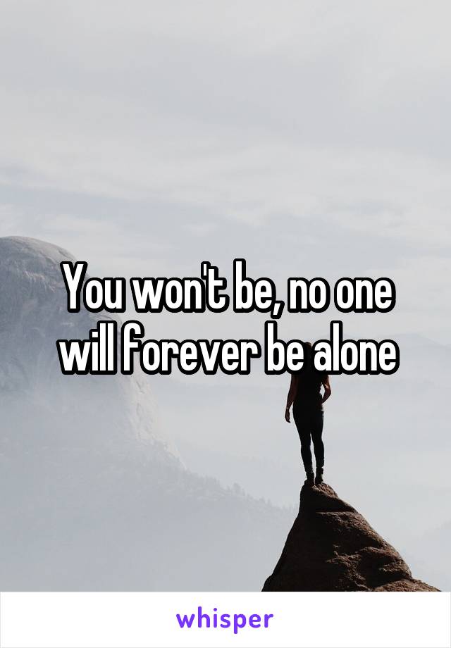 You won't be, no one will forever be alone