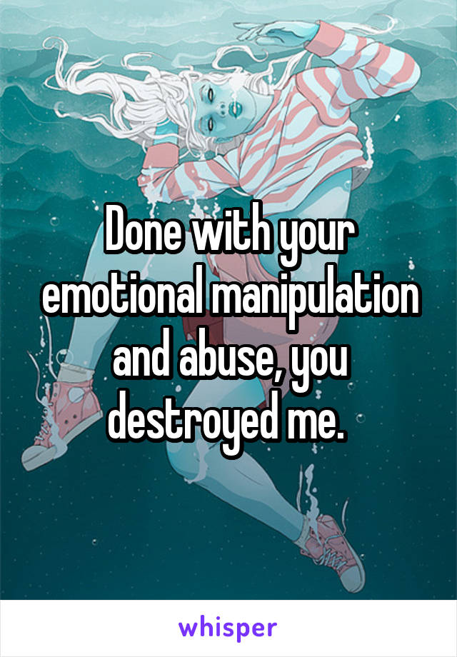 Done with your emotional manipulation and abuse, you destroyed me. 