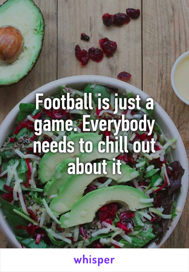 Football is just a game. Everybody needs to chill out about it