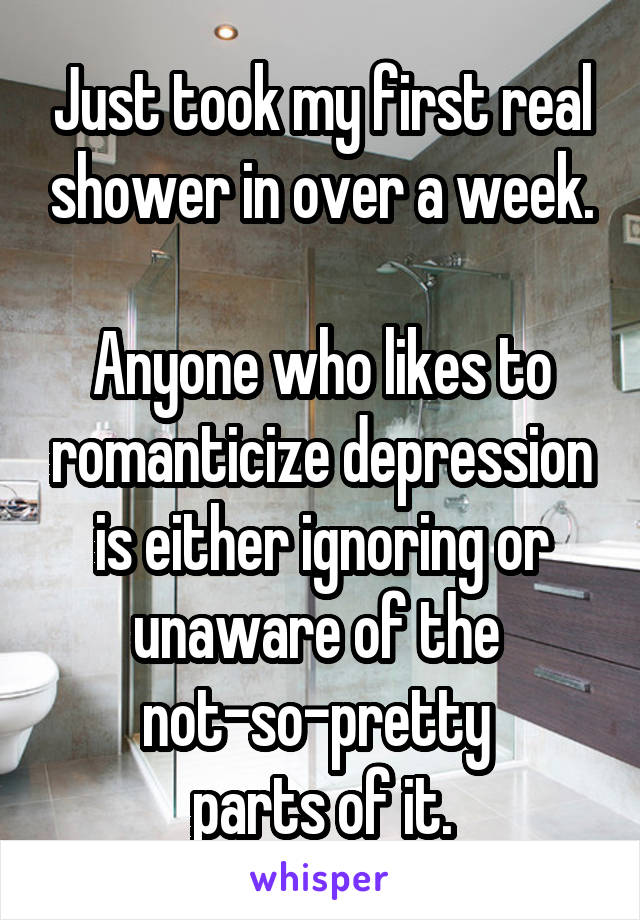 Just took my first real shower in over a week.

Anyone who likes to romanticize depression is either ignoring or unaware of the 
not-so-pretty 
parts of it.