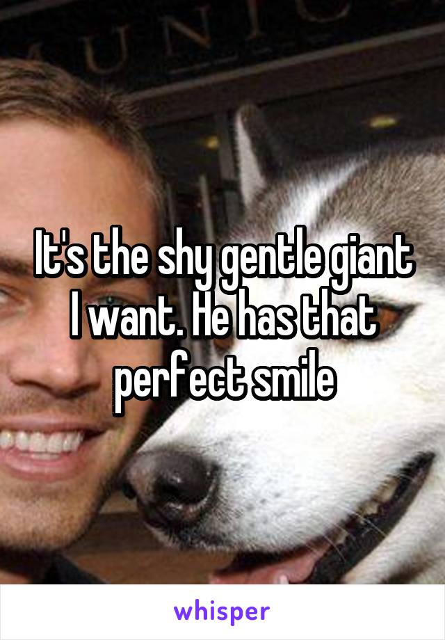 It's the shy gentle giant I want. He has that perfect smile