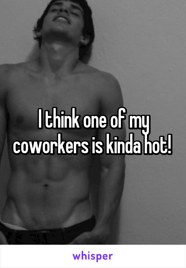 I think one of my coworkers is kinda hot! 