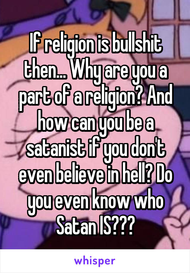 If religion is bullshit then... Why are you a part of a religion? And how can you be a satanist if you don't even believe in hell? Do you even know who Satan IS???