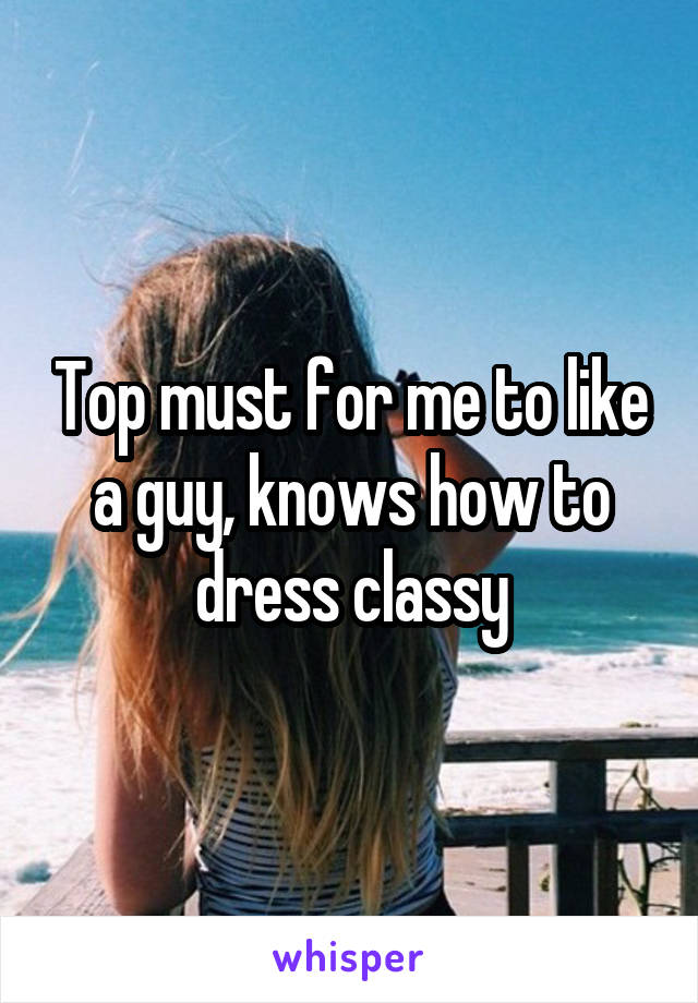 Top must for me to like a guy, knows how to dress classy