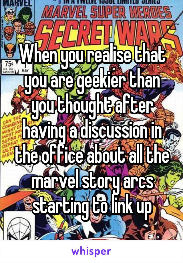 When you realise that you are geekier than you thought after having a discussion in the office about all the marvel story arcs starting to link up