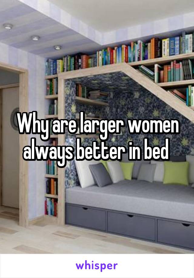 Why are larger women always better in bed 