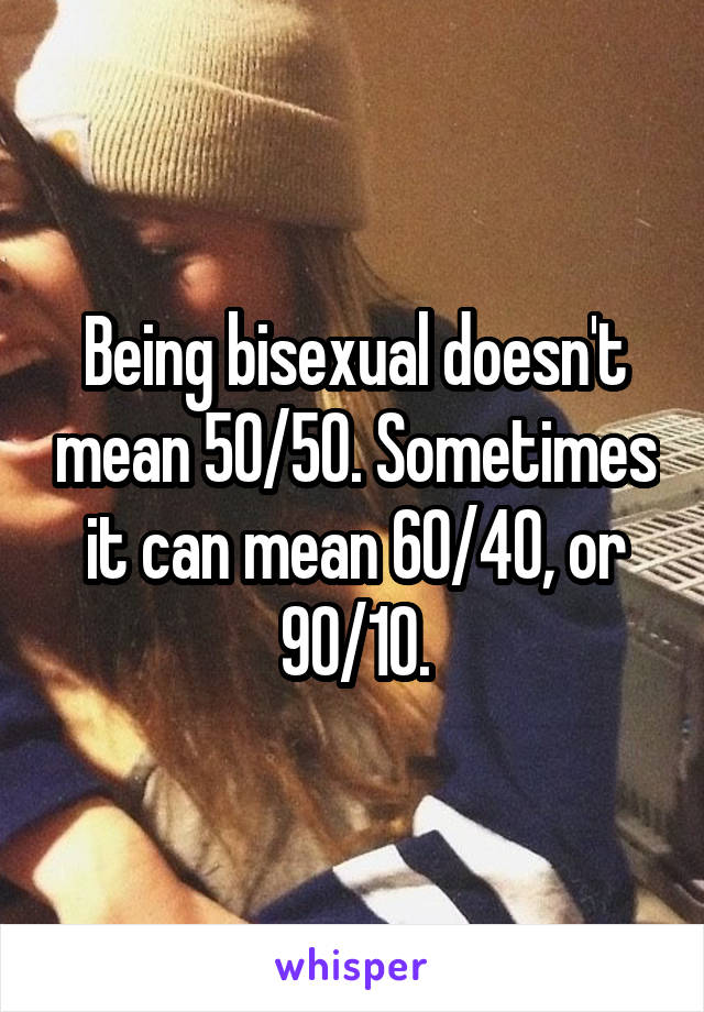 Being bisexual doesn't mean 50/50. Sometimes it can mean 60/40, or 90/10.