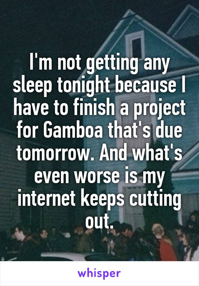 I'm not getting any sleep tonight because I have to finish a project for Gamboa that's due tomorrow. And what's even worse is my internet keeps cutting out.