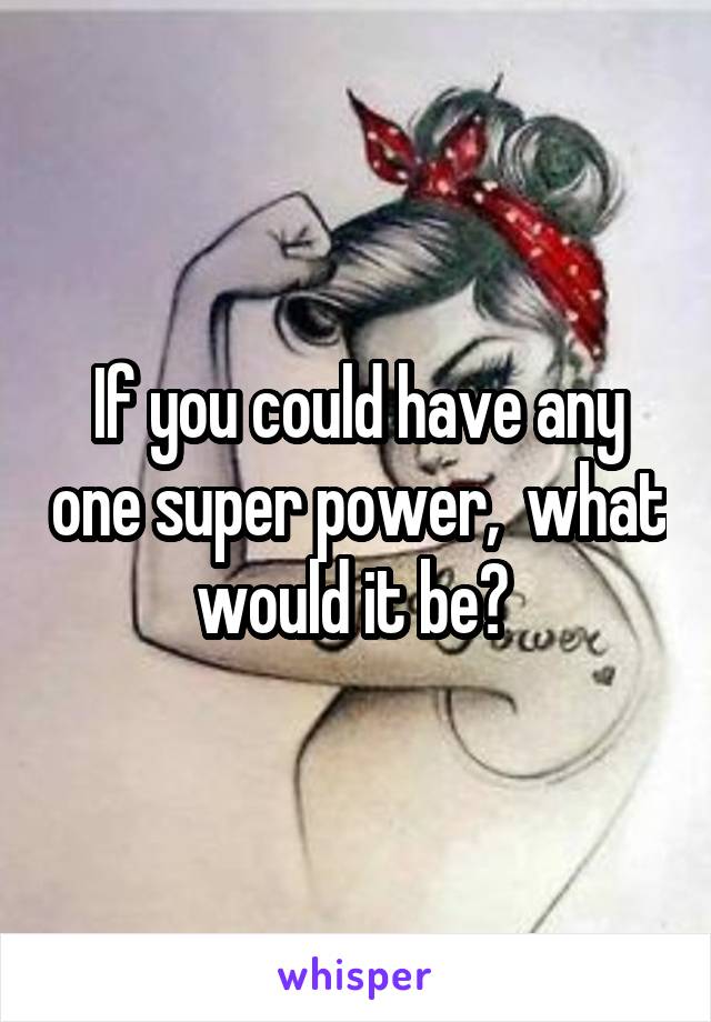 If you could have any one super power,  what would it be? 