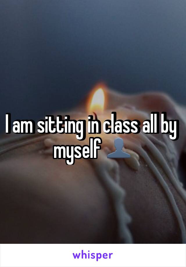 I am sitting in class all by myself 👤