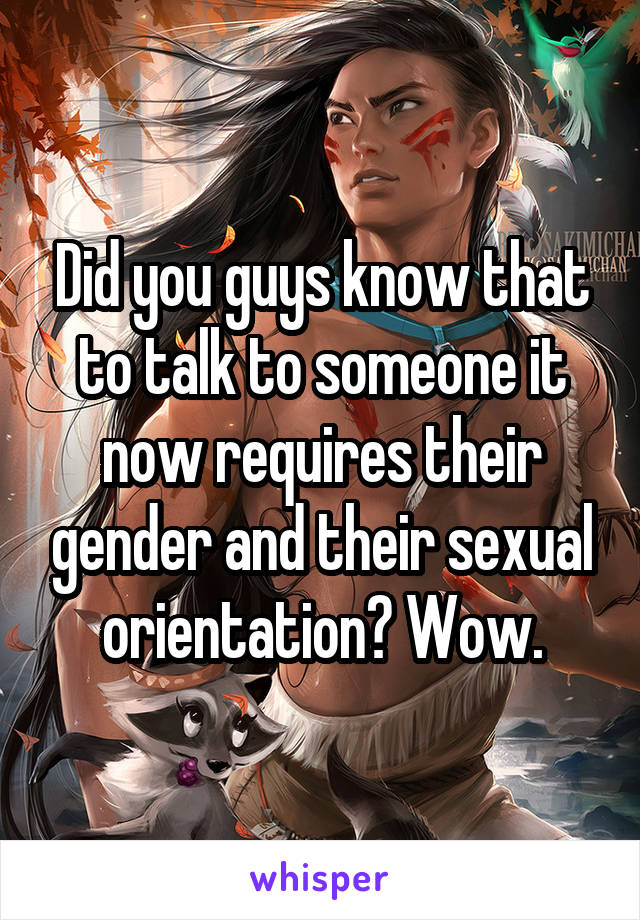 Did you guys know that to talk to someone it now requires their gender and their sexual orientation? Wow.