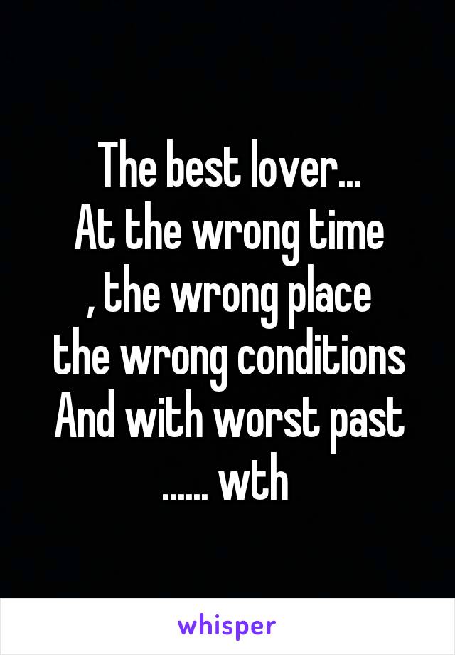 The best lover...
At the wrong time
, the wrong place
the wrong conditions
And with worst past
...... wth 