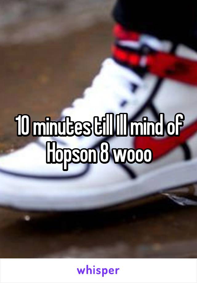 10 minutes till Ill mind of Hopson 8 wooo