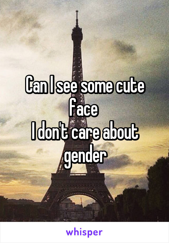 Can I see some cute face 
I don't care about gender