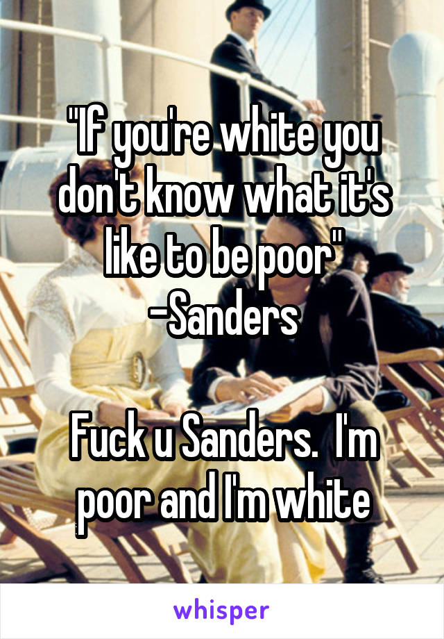 "If you're white you don't know what it's like to be poor"
-Sanders

Fuck u Sanders.  I'm poor and I'm white