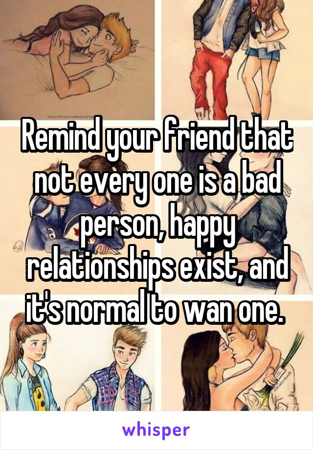 Remind your friend that not every one is a bad person, happy relationships exist, and it's normal to wan one. 