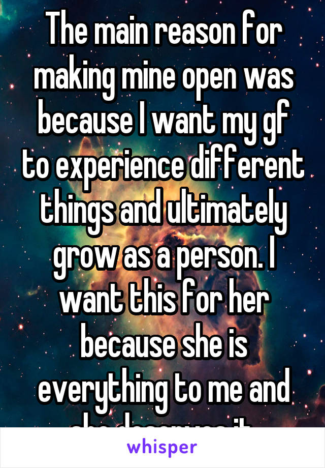 The main reason for making mine open was because I want my gf to experience different things and ultimately grow as a person. I want this for her because she is everything to me and she deserves it.