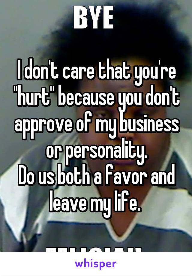 I don't care that you're "hurt" because you don't approve of my business or personality.
Do us both a favor and leave my life. 