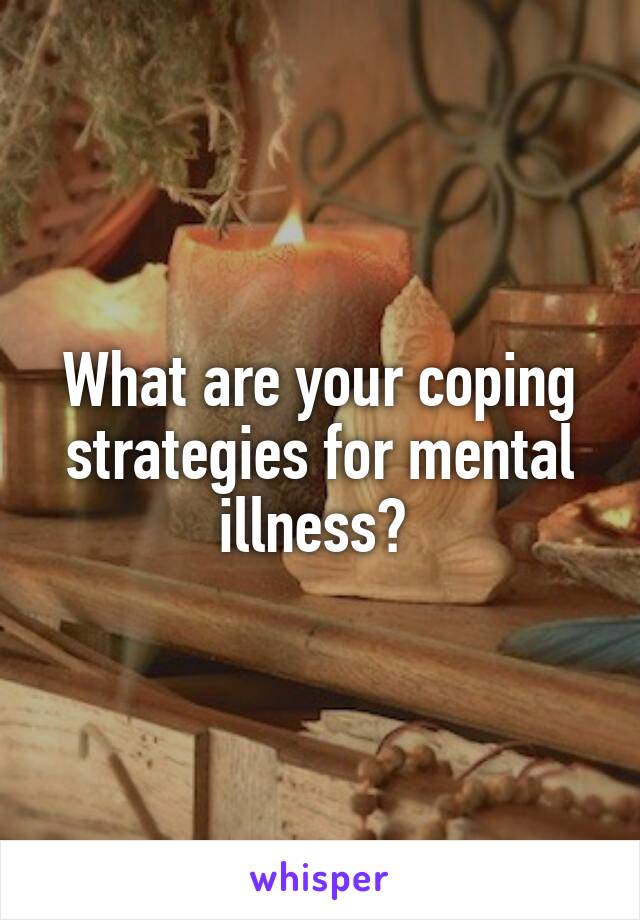 What are your coping strategies for mental illness? 