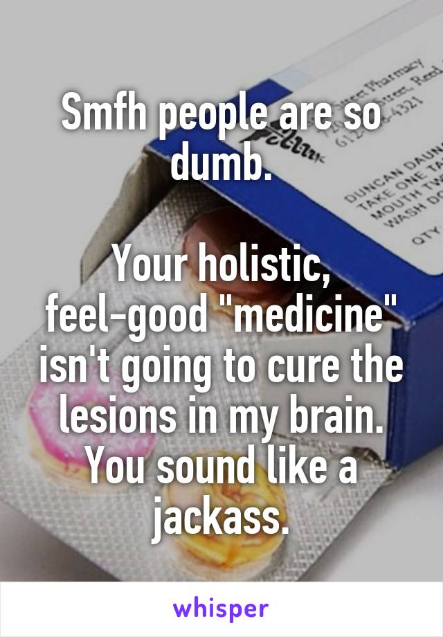 Smfh people are so dumb.

Your holistic, feel-good "medicine" isn't going to cure the lesions in my brain. You sound like a jackass.