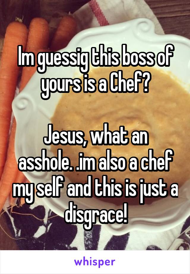 Im guessig this boss of yours is a Chef?

Jesus, what an asshole. .im also a chef my self and this is just a disgrace!