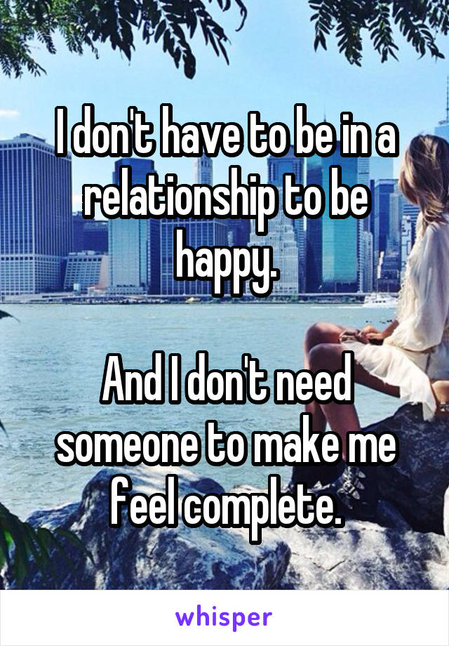 I don't have to be in a relationship to be happy.

And I don't need someone to make me feel complete.