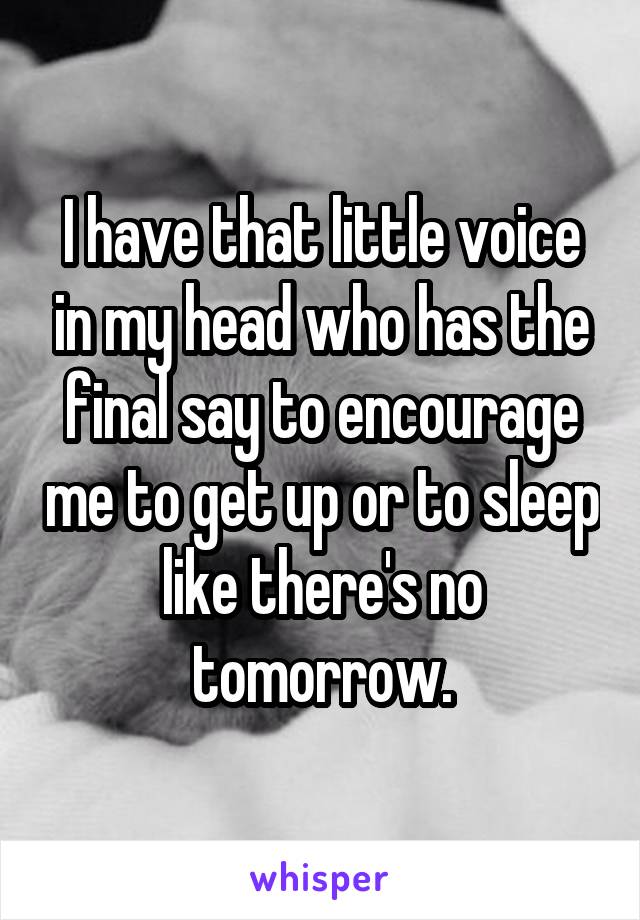 I have that little voice in my head who has the final say to encourage me to get up or to sleep like there's no tomorrow.