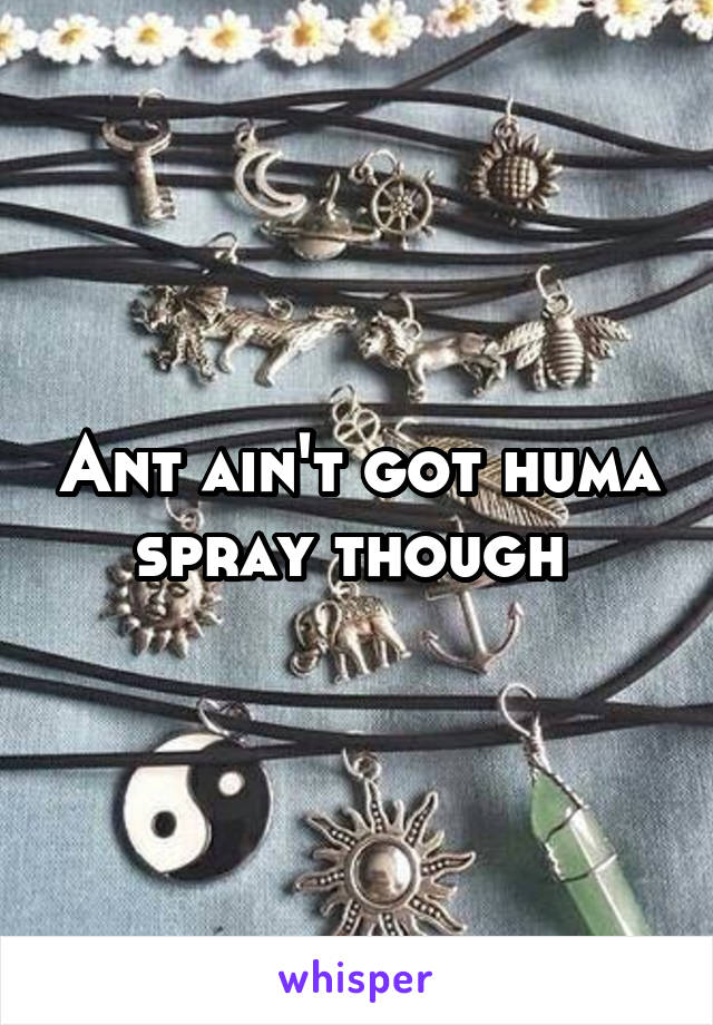 Ant ain't got huma spray though 