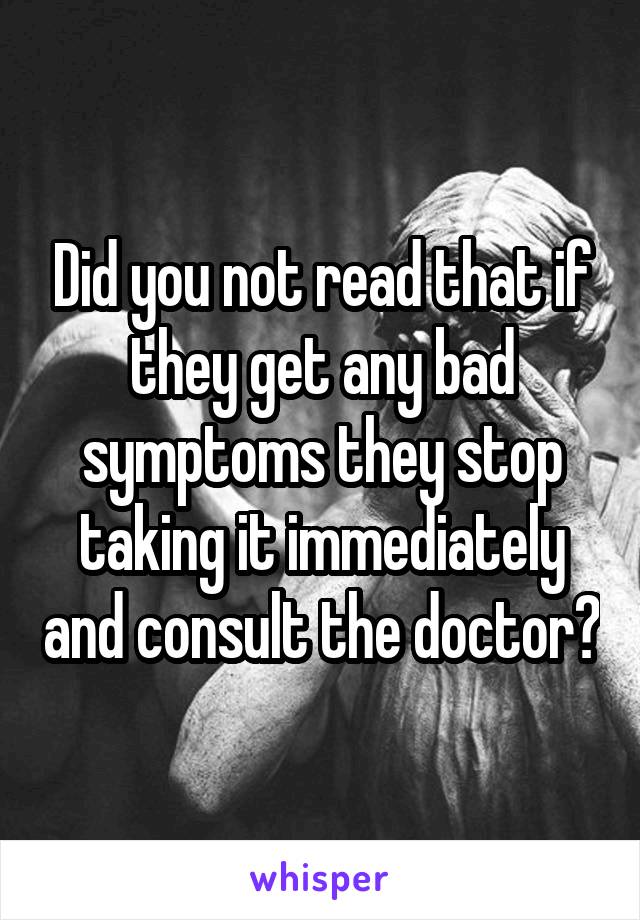 Did you not read that if they get any bad symptoms they stop taking it immediately and consult the doctor?