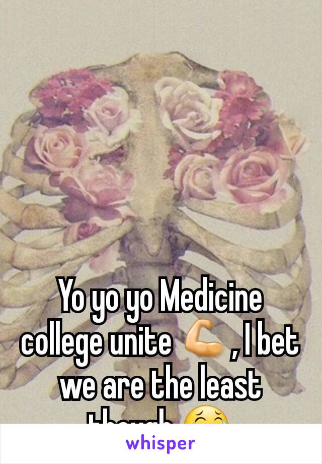 Yo yo yo Medicine college unite 💪, I bet we are the least though 😂