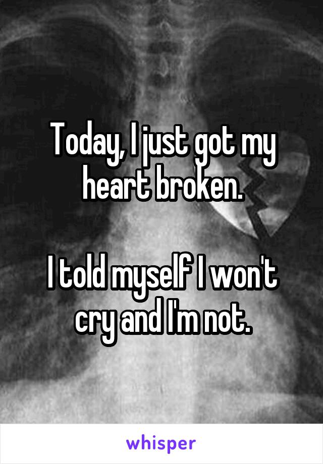 Today, I just got my heart broken.

I told myself I won't cry and I'm not.