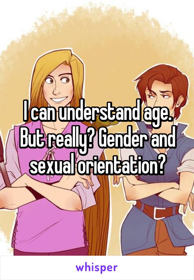 I can understand age. But really? Gender and sexual orientation?