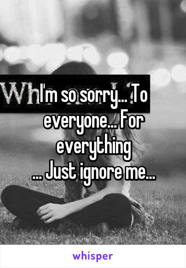 I'm so sorry... To everyone... For everything
... Just ignore me...