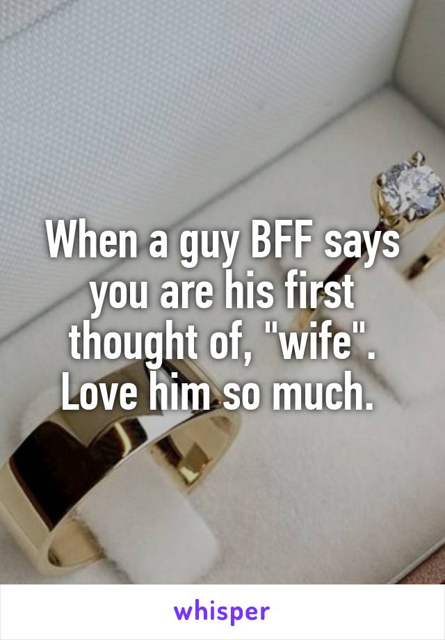 When a guy BFF says you are his first thought of, "wife". Love him so much. 